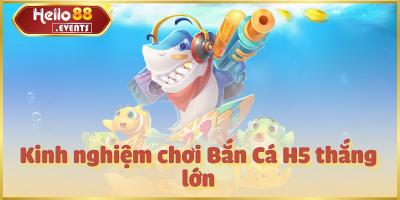 Bắn Cá H5 – Săn thưởng hấp dẫn, giải trí mọi lúc tại Hello88 6 Kinh nghiệm chơi Bắn Cá H5 thắng lớn
